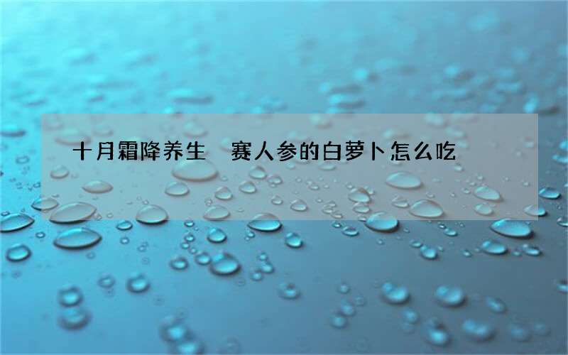 十月霜降养生 赛人参的白萝卜怎么吃